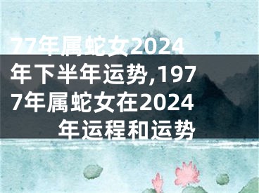 77年属蛇女2024年下半年运势,1977年属蛇女在2024年运程和运势
