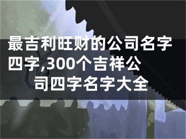 最吉利旺财的公司名字四字,300个吉祥公司四字名字大全