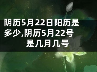 阴历5月22日阳历是多少,阴历5月22号是几月几号