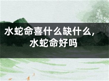 水蛇命喜什么缺什么,水蛇命好吗