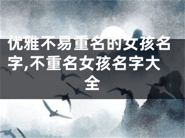 优雅不易重名的女孩名字,不重名女孩名字大全