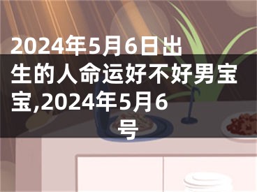 2024年5月6日出生的人命运好不好男宝宝,2024年5月6号