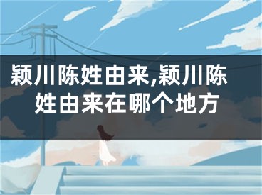 颖川陈姓由来,颖川陈姓由来在哪个地方