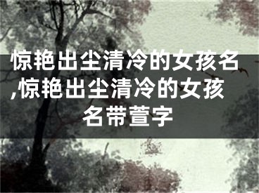 惊艳出尘清冷的女孩名,惊艳出尘清冷的女孩名带萱字