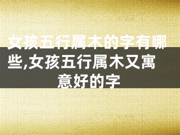 女孩五行属木的字有哪些,女孩五行属木又寓意好的字