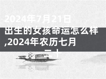 2024年7月21日出生的女孩命运怎么样,2024年农历七月二十