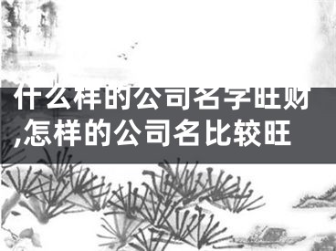什么样的公司名字旺财,怎样的公司名比较旺