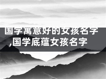 国学寓意好的女孩名字,国学底蕴女孩名字