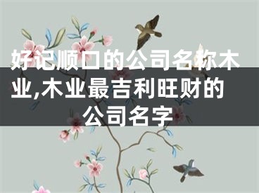 好记顺口的公司名称木业,木业最吉利旺财的公司名字