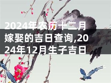 2024年农历十二月嫁娶的吉日查询,2024年12月生子吉日