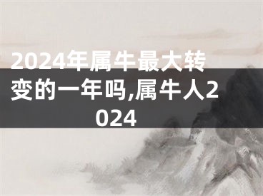 2024年属牛最大转变的一年吗,属牛人2024