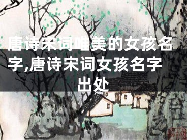 唐诗宋词唯美的女孩名字,唐诗宋词女孩名字出处