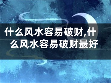 什么风水容易破财,什么风水容易破财最好