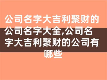 公司名字大吉利聚财的公司名字大全,公司名字大吉利聚财的公司有哪些