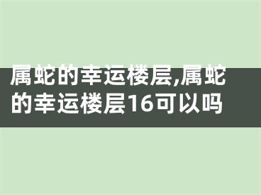 属蛇的幸运楼层,属蛇的幸运楼层16可以吗