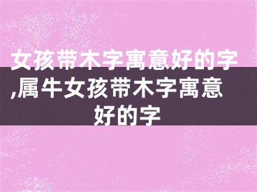 女孩带木字寓意好的字,属牛女孩带木字寓意好的字