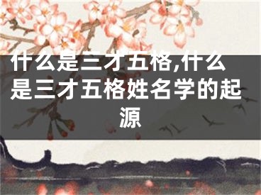 什么是三才五格,什么是三才五格姓名学的起源