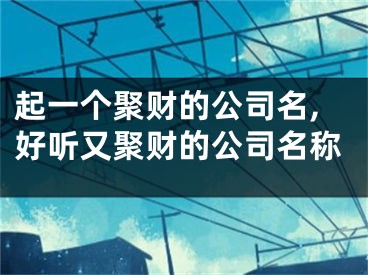 起一个聚财的公司名,好听又聚财的公司名称