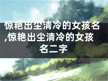 惊艳出尘清冷的女孩名,惊艳出尘清冷的女孩名二字