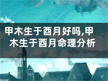 甲木生于酉月好吗,甲木生于酉月命理分析