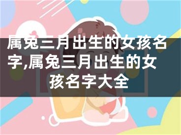 属兔三月出生的女孩名字,属兔三月出生的女孩名字大全