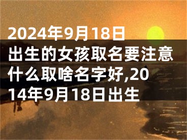 2024年9月18日出生的女孩取名要注意什么取啥名字好,2014年9月18日出生