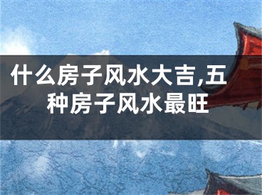 什么房子风水大吉,五种房子风水最旺