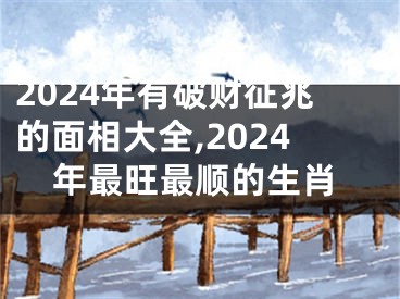 2024年有破财征兆的面相大全,2024年最旺最顺的生肖