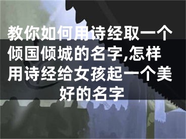 教你如何用诗经取一个倾国倾城的名字,怎样用诗经给女孩起一个美好的名字