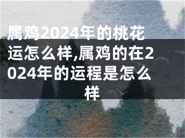属鸡2024年的桃花运怎么样,属鸡的在2024年的运程是怎么样