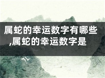 属蛇的幸运数字有哪些,属蛇的幸运数字是