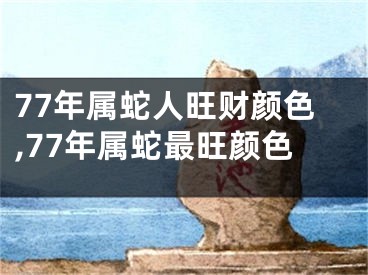 77年属蛇人旺财颜色,77年属蛇最旺颜色