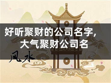 好听聚财的公司名字,大气聚财公司名