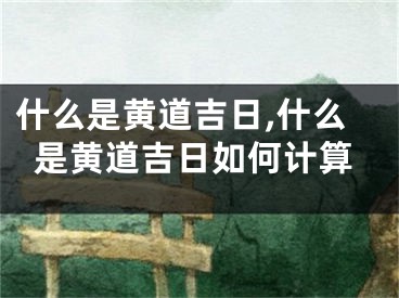 什么是黄道吉日,什么是黄道吉日如何计算
