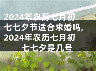 2024年农历七月初七七夕节适合求婚吗,2024年农历七月初七七夕是几号