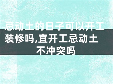 忌动土的日子可以开工装修吗,宜开工忌动土不冲突吗
