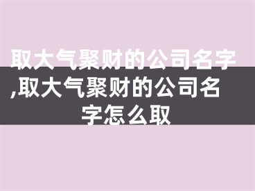 取大气聚财的公司名字,取大气聚财的公司名字怎么取