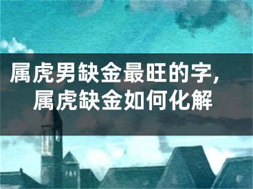 属虎男缺金最旺的字,属虎缺金如何化解