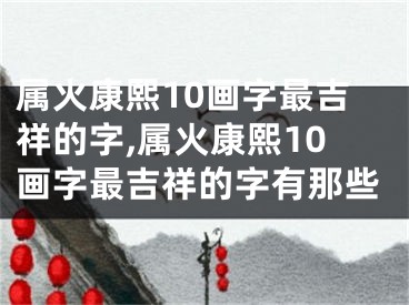 属火康熙10画字最吉祥的字,属火康熙10画字最吉祥的字有那些