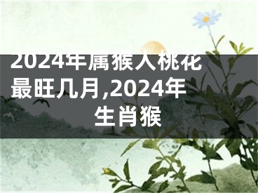 2024年属猴人桃花最旺几月,2024年生肖猴