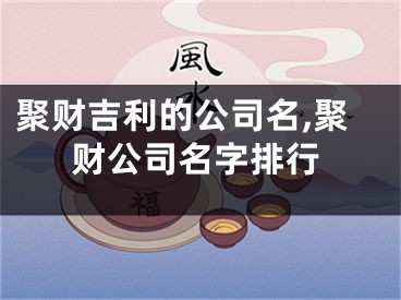 聚财吉利的公司名,聚财公司名字排行