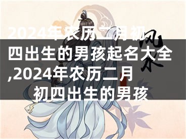 2024年农历二月初四出生的男孩起名大全,2024年农历二月初四出生的男孩