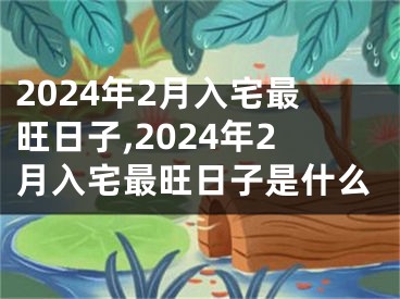 2024年2月入宅最旺日子,2024年2月入宅最旺日子是什么