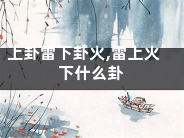 上卦雷下卦火,雷上火下什么卦