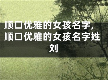 顺口优雅的女孩名字,顺口优雅的女孩名字姓刘