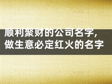 顺利聚财的公司名字,做生意必定红火的名字