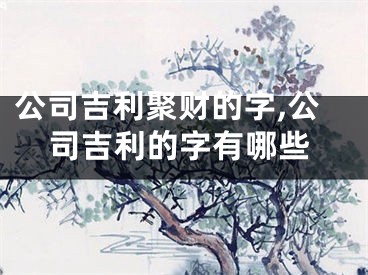 公司吉利聚财的字,公司吉利的字有哪些