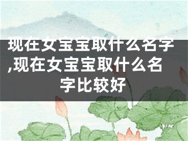 现在女宝宝取什么名字,现在女宝宝取什么名字比较好