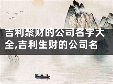 吉利聚财的公司名字大全,吉利生财的公司名