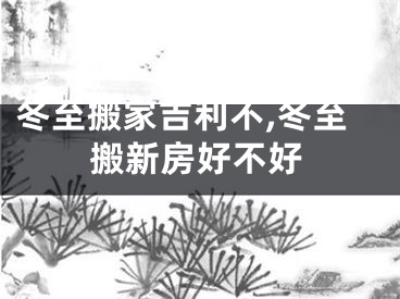 冬至搬家吉利不,冬至搬新房好不好